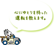 心にゆとりを持った運転を教えます。