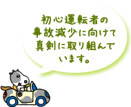初心運転者の事故減少に向けて真剣に取り組んでいます。