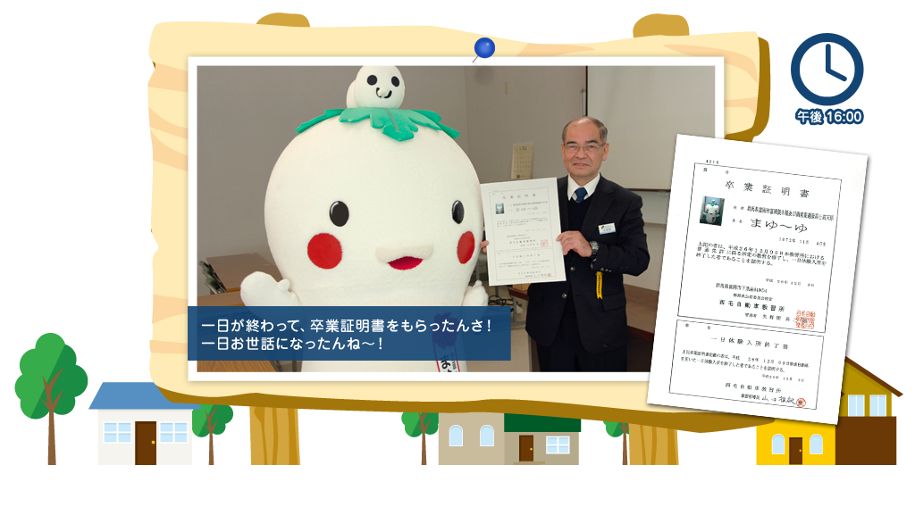 午後16:00 一日が終わって、卒業証明書をもらったんさ！一日お世話になったんね～！
